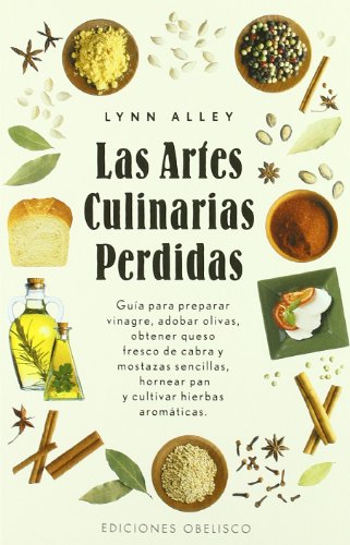 Las artes culinarias perdidas: Guia Para Preparar Vinagre, Adobar Olivas, Obtener Queso Fresco de Cabra y Mostazas Sencillas, Hornear Pan y Cultivar Hierbas Aromaticas (SALUD Y VIDA NATURAL)