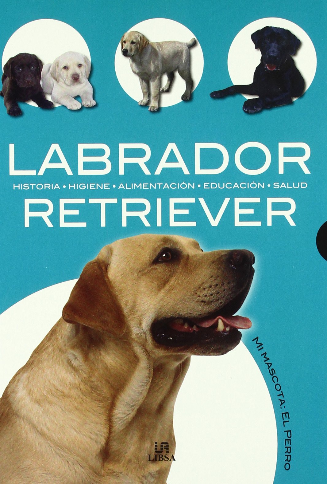 Labrador Retriever: Historia, Higiene, Alimentación, Educación y Salud (Mi Mascota: el Perro)