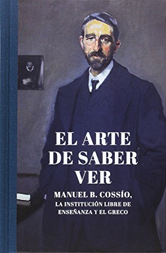 EL ARTE DE SABER VER: MANUEL B. COSSÍO LA INSTITUCIÓN LIBRE DE ENSEÑANZA Y EL GRECO (SIN COLECCION)