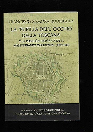 La Pupilla dell occhio della Toscana y la posición hispánica en el Mediterráneo occidental (1677-1717).: III PREMIO DE JÓVENES INVESTIGADORES de la ... de la Fundación Española de Historia Moderna)