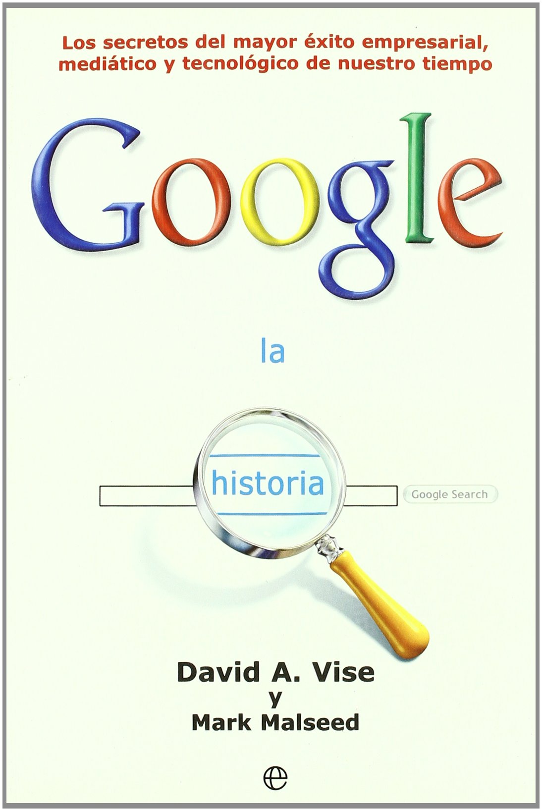 La historia Google : los secretos del mayor éxito empresarial, mediático y tecnológico de nuestro tiempo