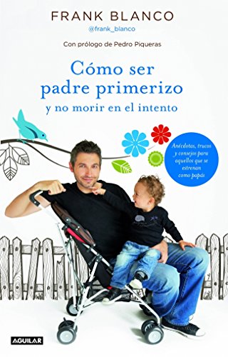 Cómo ser padre primerizo y no morir en el intento: Anécdotas, trucos y consejos para aquellos que se estrenan como papás (OTROS GENERALES AGUILAR.)