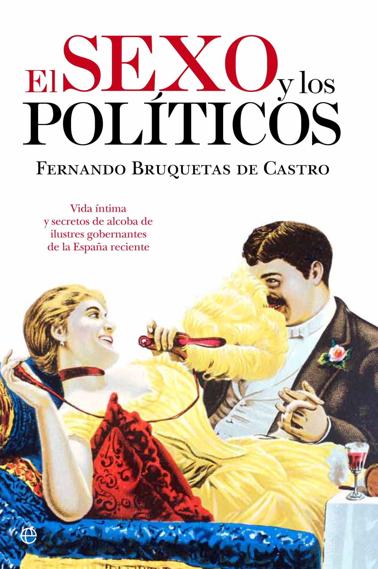 El sexo y los políticos: Vida íntima y secretos de alcoba de ilustres gobernantes de la España reciente (Historia)
