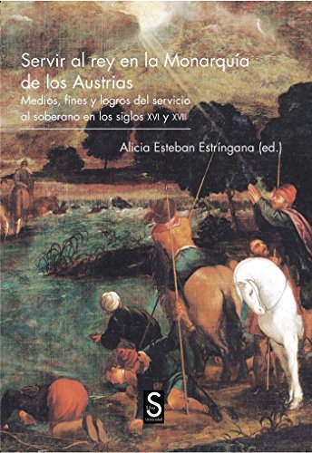 Servir al rey en la Monarquía de los Austrias. Medios, fines y logros del servicio al soberano en los siglos XVI y XVII (Sílex Universidad)