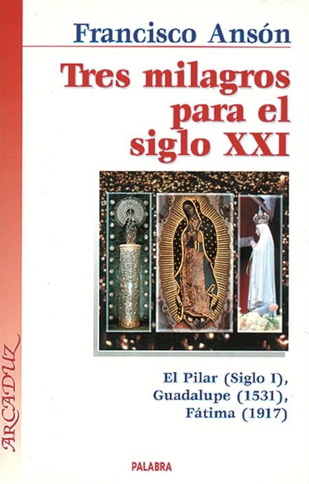 Tres milagros para el siglo XXI: El milagro de Calanda: la Virgen del Pilar (siglo I), el misterio de la tela que ve: la Virgen de Guadalupe (1531), ... sol: la Virgen de Fátima (1917): 74 (Arcaduz)