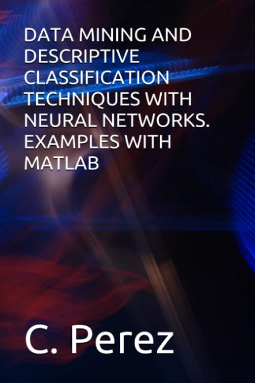 DATA MINING AND DESCRIPTIVE CLASSIFICATION TECHNIQUES WITH NEURAL NETWORKS. EXAMPLES WITH MATLAB (Fuera de colección Out of series)