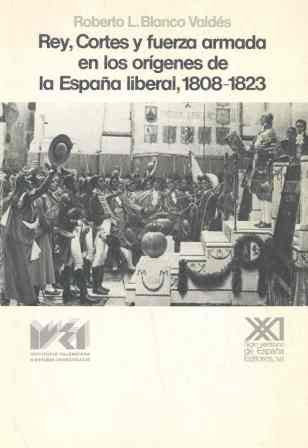 Rey, cortes y fuerza armada en los orígenes de la España liberal, 1808-1823 (Historia)