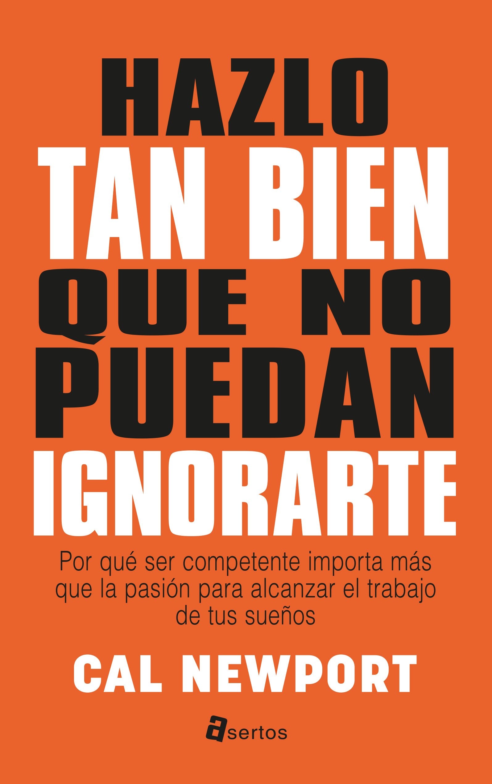 Hazlo tan bien que no puedan ignorarte: Por qué ser competente importa más que la pasión para alcanzar el trabajo de tus sueños (Asertos)