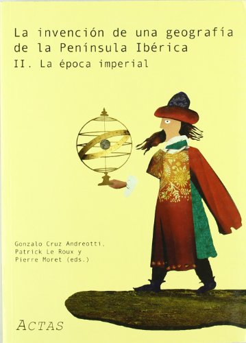 Invención de una geografía de la Península Ibérica : la época imperial : actas del II coloquio internacional celebrado el 3 y 4 de marzo de 2005 en Madrid