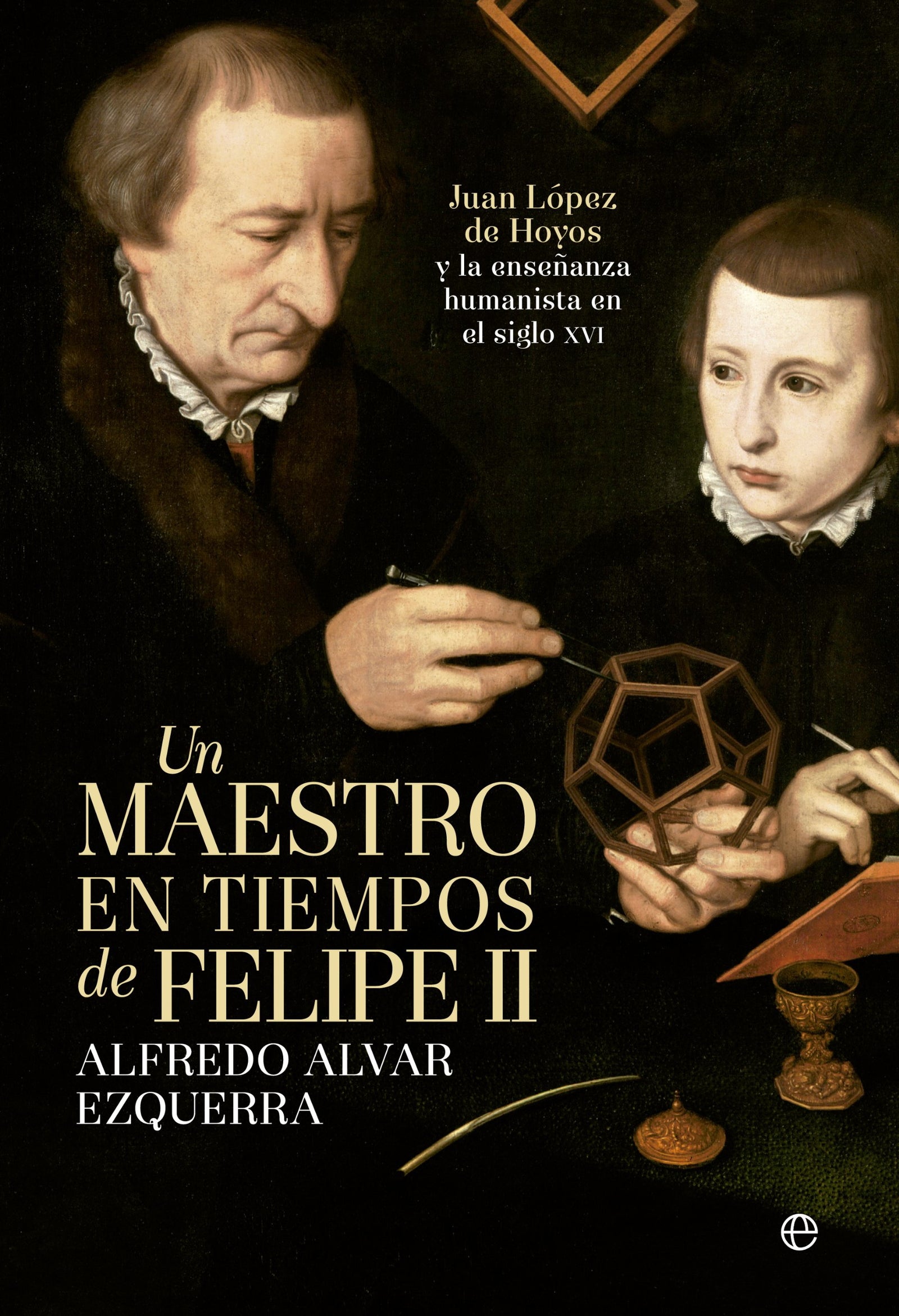 Un maestro en tiempos de Felipe II: Juan López de Hoyos y la enseñanza humanista del siglo XVI (Historia)