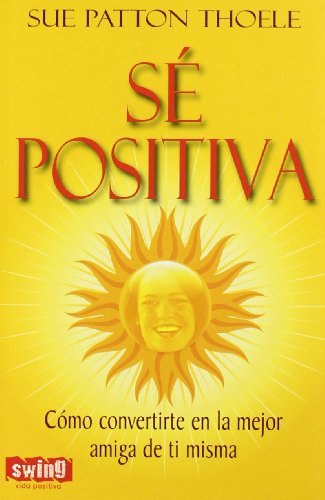 Sé positiva: Lleva este libro siempre contigo. ¡úsalo y aprenderás a ser feliz!